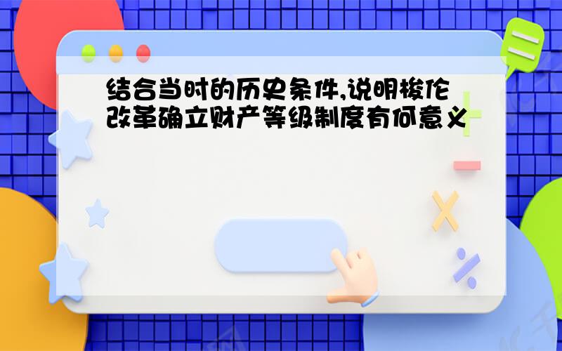 结合当时的历史条件,说明梭伦改革确立财产等级制度有何意义