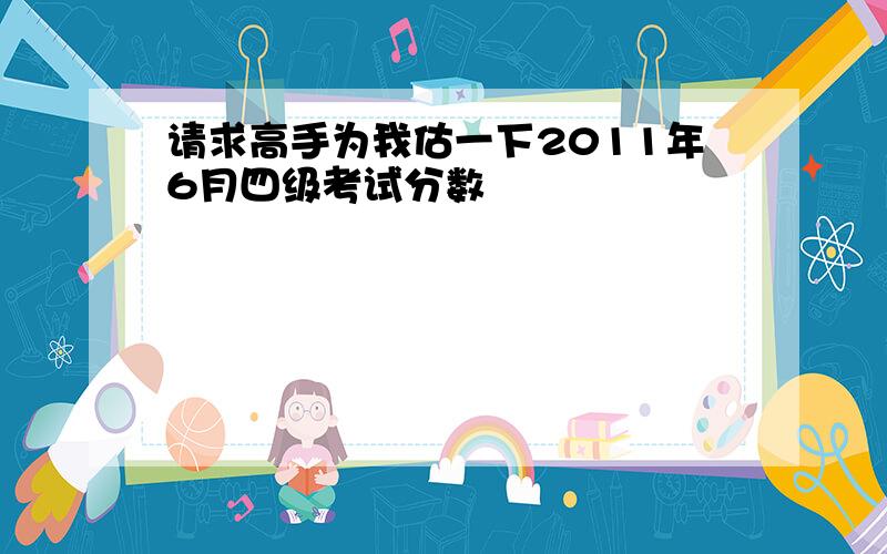 请求高手为我估一下2011年6月四级考试分数