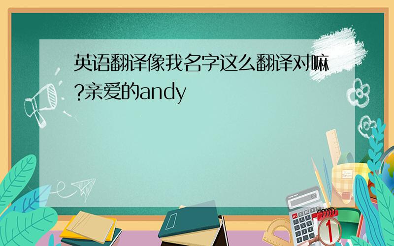 英语翻译像我名字这么翻译对嘛?亲爱的andy