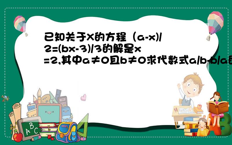 已知关于X的方程（a-x)/2=(bx-3)/3的解是x=2,其中a≠0且b≠0求代数式a/b-b/a的值