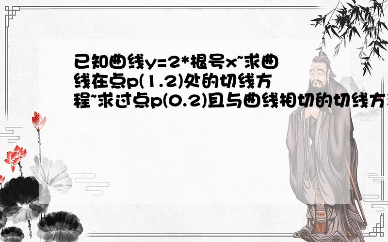 已知曲线y=2*根号x~求曲线在点p(1.2)处的切线方程~求过点p(0.2)且与曲线相切的切线方程