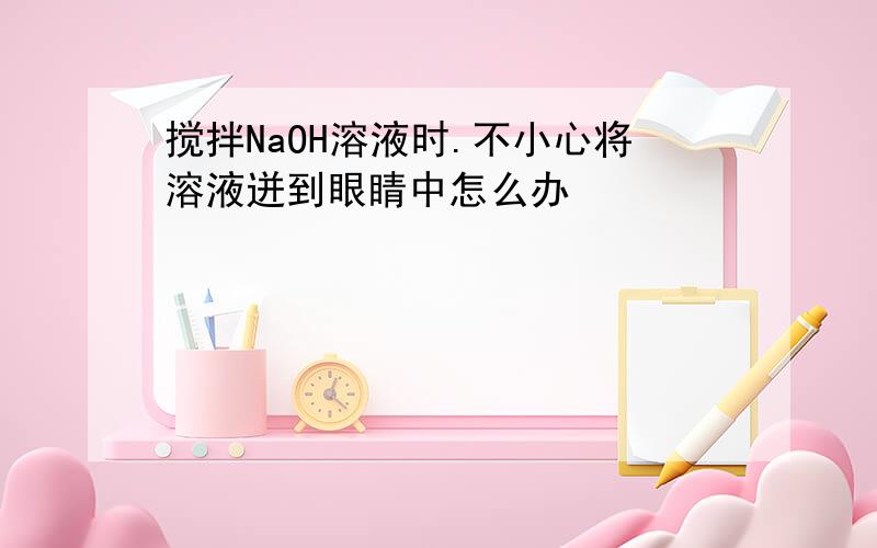 搅拌NaOH溶液时.不小心将溶液迸到眼睛中怎么办