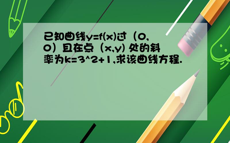 已知曲线y=f(x)过（0,0）且在点（x,y) 处的斜率为k=3^2+1,求该曲线方程.