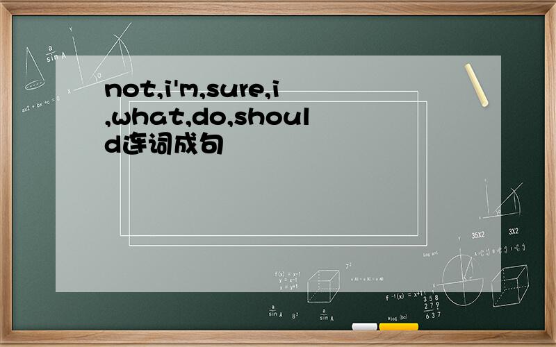 not,i'm,sure,i,what,do,should连词成句