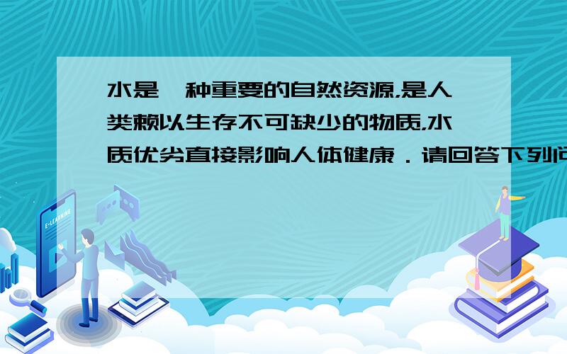 水是一种重要的自然资源，是人类赖以生存不可缺少的物质，水质优劣直接影响人体健康．请回答下列问题：