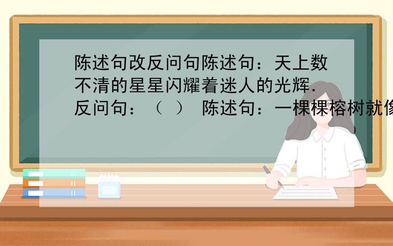 陈述句改反问句陈述句：天上数不清的星星闪耀着迷人的光辉．反问句：（ ） 陈述句：一棵棵榕树就像一顶顶撑开的绿绒伞．反问句