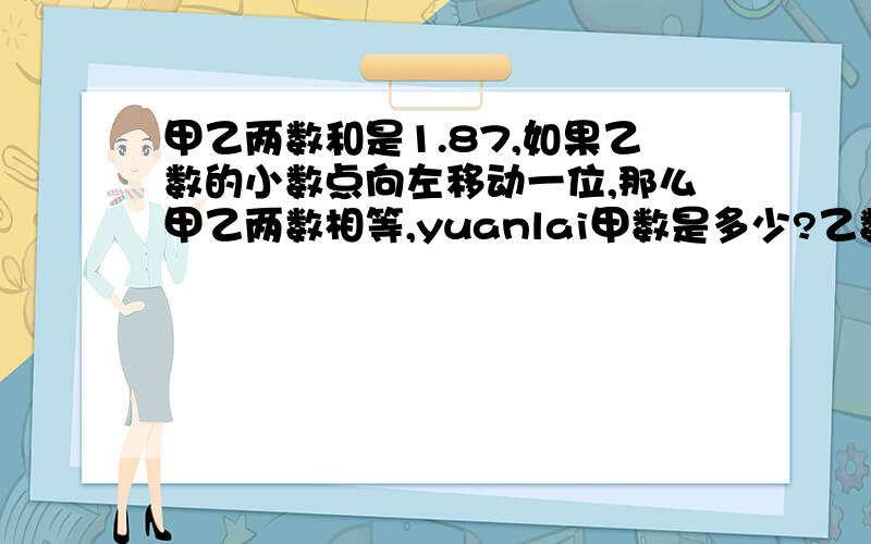 甲乙两数和是1.87,如果乙数的小数点向左移动一位,那么甲乙两数相等,yuanlai甲数是多少?乙数是多少?