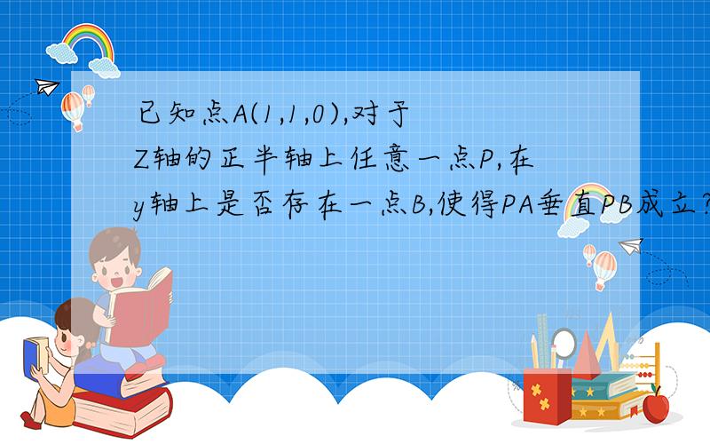 已知点A(1,1,0),对于Z轴的正半轴上任意一点P,在y轴上是否存在一点B,使得PA垂直PB成立?