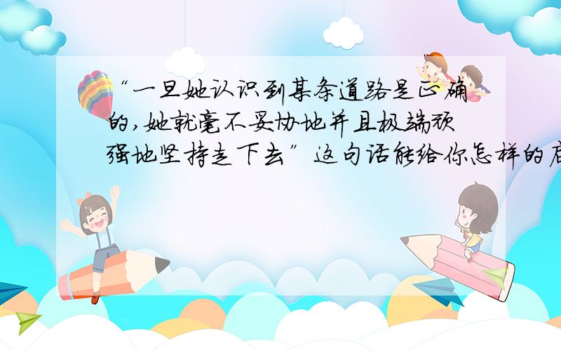 “一旦她认识到某条道路是正确的,她就毫不妥协地并且极端顽强地坚持走下去”这句话能给你怎样的启示?