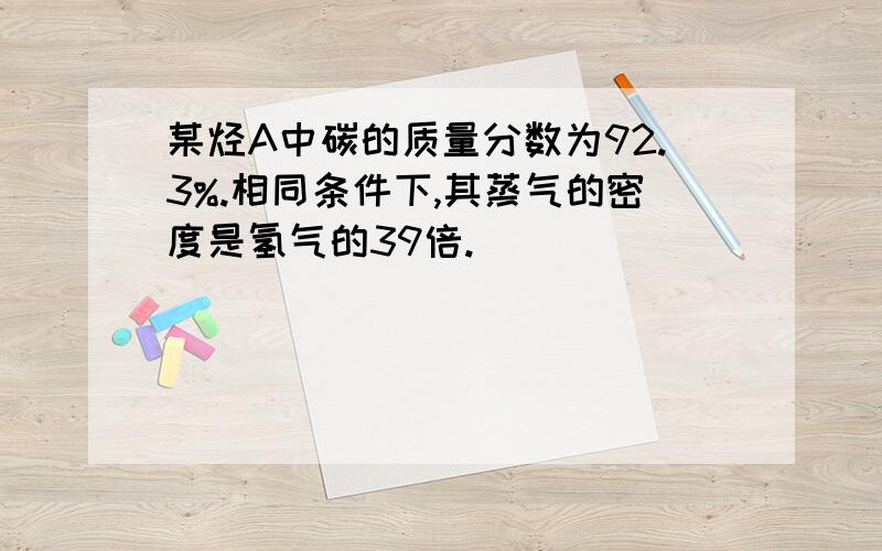 某烃A中碳的质量分数为92.3%.相同条件下,其蒸气的密度是氢气的39倍.