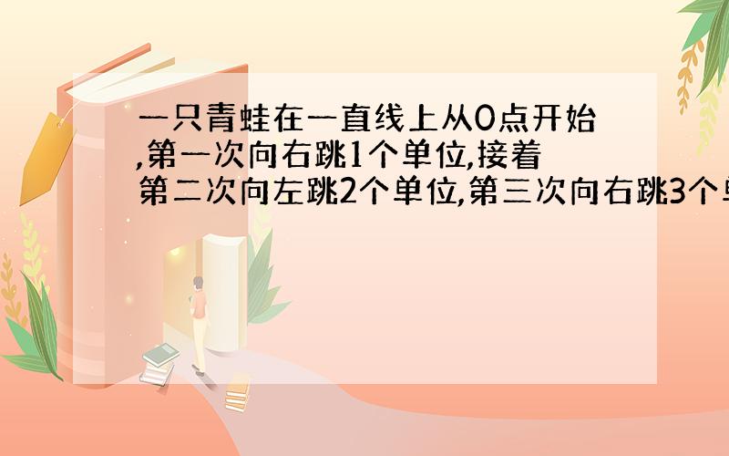 一只青蛙在一直线上从0点开始,第一次向右跳1个单位,接着第二次向左跳2个单位,第三次向右跳3个单位.依此规律下去,当它跳