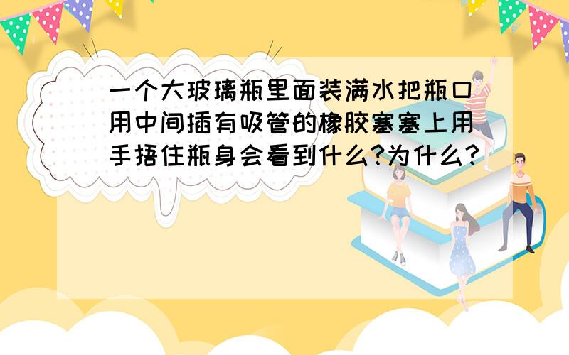 一个大玻璃瓶里面装满水把瓶口用中间插有吸管的橡胶塞塞上用手捂住瓶身会看到什么?为什么?