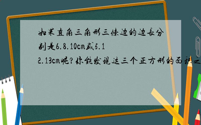 如果直角三角形三条边的边长分别是6.8.10cm或5.12.13cm呢?你能发现这三个正方形的面积之间有什么关系?