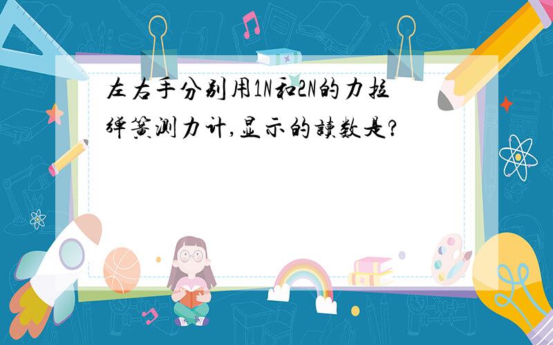 左右手分别用1N和2N的力拉弹簧测力计,显示的读数是?