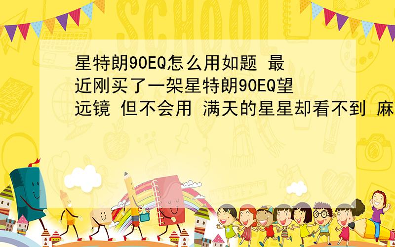 星特朗90EQ怎么用如题 最近刚买了一架星特朗90EQ望远镜 但不会用 满天的星星却看不到 麻烦高手进来帮忙说一下怎么调