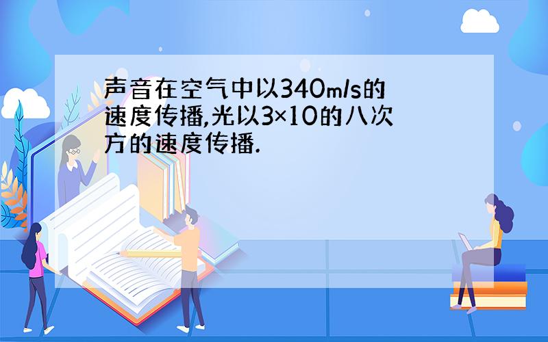 声音在空气中以340m/s的速度传播,光以3×10的八次方的速度传播.