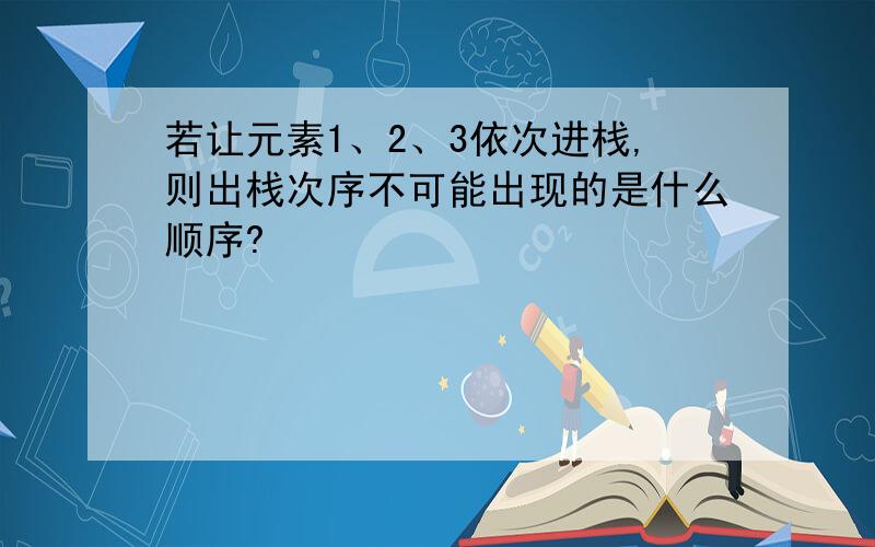 若让元素1、2、3依次进栈,则出栈次序不可能出现的是什么顺序?