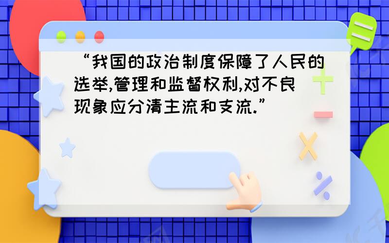 “我国的政治制度保障了人民的选举,管理和监督权利,对不良现象应分清主流和支流.”