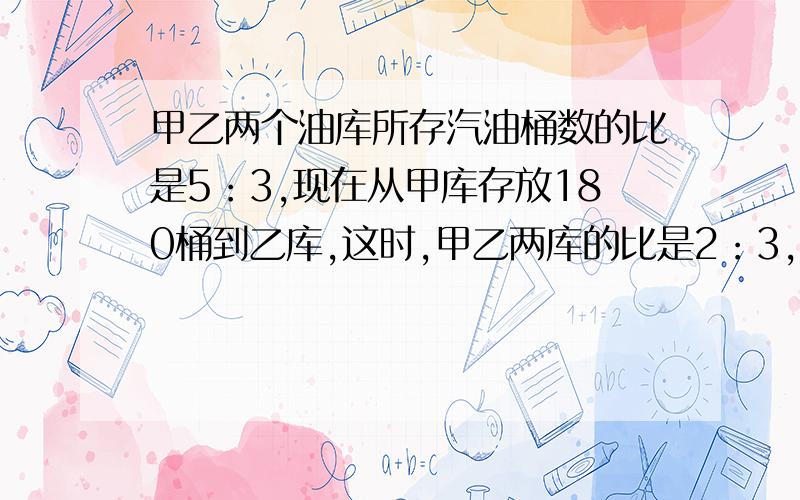 甲乙两个油库所存汽油桶数的比是5：3,现在从甲库存放180桶到乙库,这时,甲乙两库的比是2：3,原来甲乙两个仓库各有多少