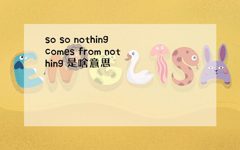 so so nothing comes from nothing 是啥意思