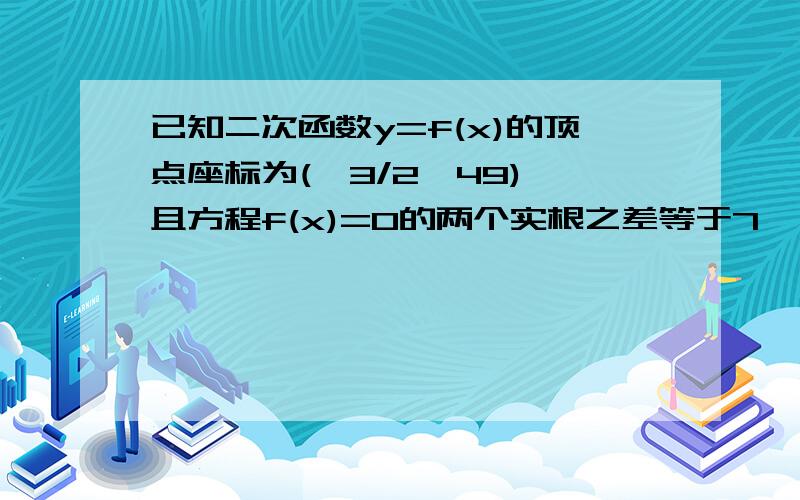 已知二次函数y=f(x)的顶点座标为(一3/2,49),且方程f(x)=0的两个实根之差等于7,