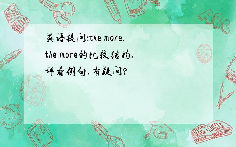 英语提问：the more.the more的比较结构,详看例句,有疑问?