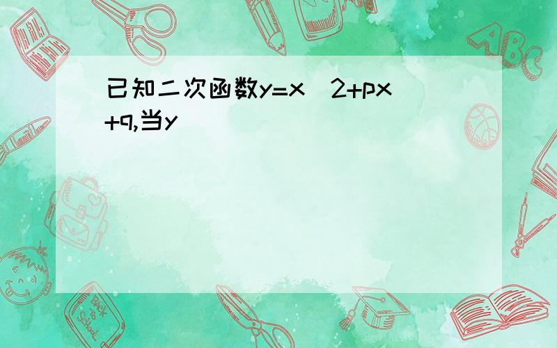 已知二次函数y=x^2+px+q,当y