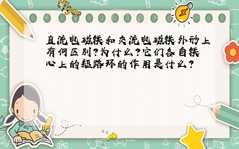 直流电磁铁和交流电磁铁外形上有何区别?为什么?它们各自铁心上的短路环的作用是什么?