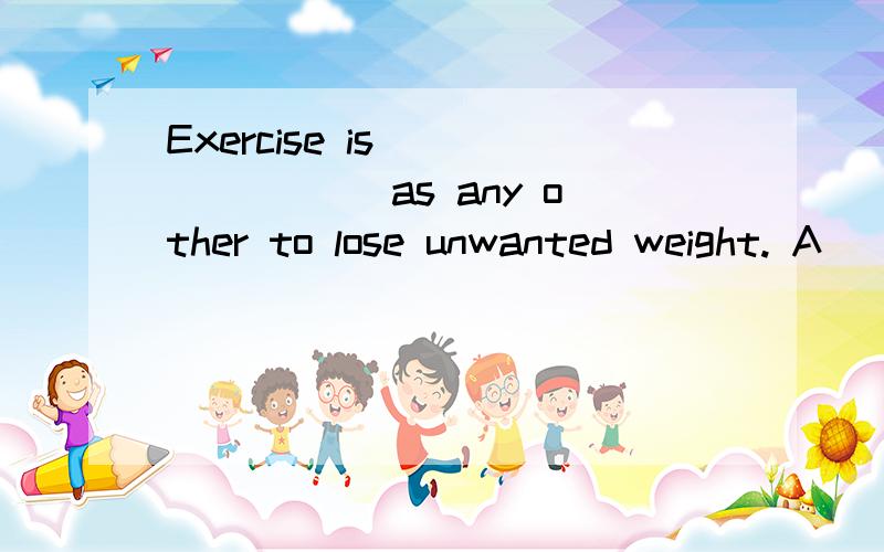 Exercise is _______ as any other to lose unwanted weight. A．