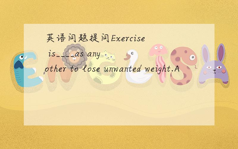 英语问题提问Exercise is____as any other to lose unwanted weight.A