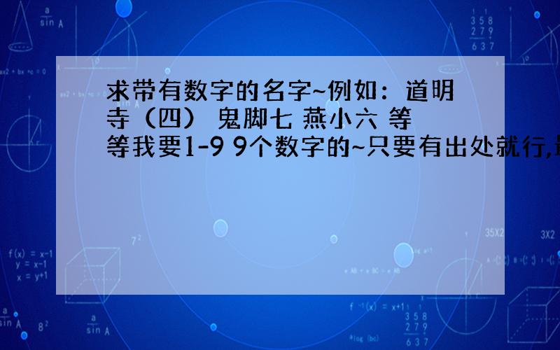 求带有数字的名字~例如：道明寺（四） 鬼脚七 燕小六 等等我要1-9 9个数字的~只要有出处就行,最好是比较常见的如果可