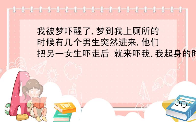 我被梦吓醒了,梦到我上厕所的时候有几个男生突然进来,他们把另一女生吓走后.就来吓我,我起身的时候裤子不知道为什就脏便便了