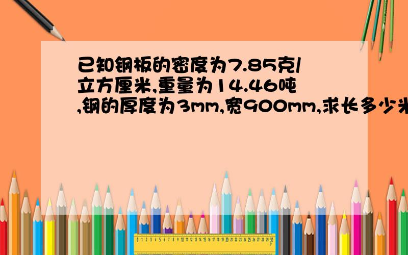 已知钢板的密度为7.85克/立方厘米,重量为14.46吨,钢的厚度为3mm,宽900mm,求长多少米?