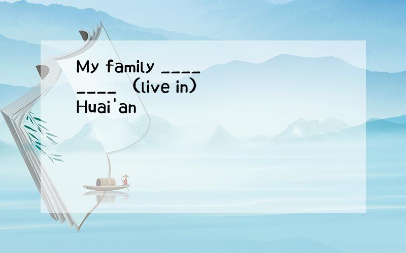 My family ________ （live in）Huai'an