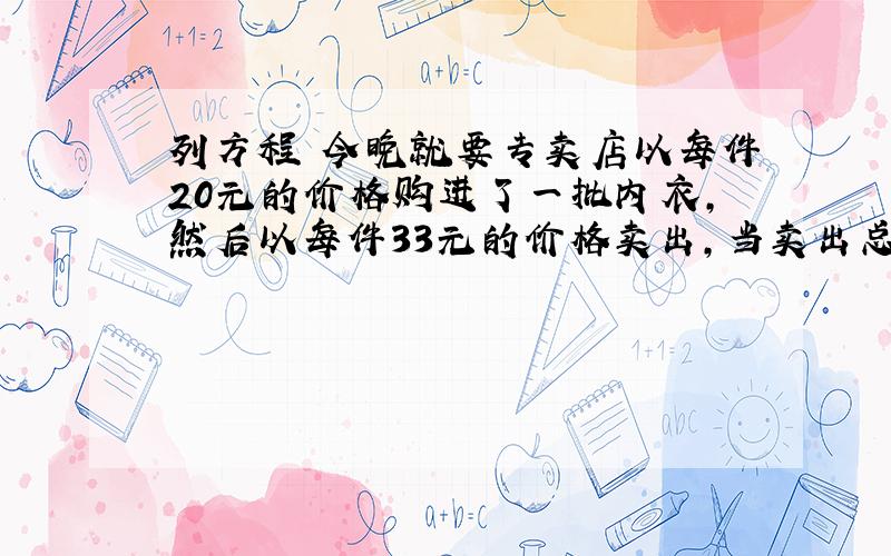 列方程 今晚就要专卖店以每件20元的价格购进了一批内衣,然后以每件33元的价格卖出,当卖出总数的五分之四时,不但收回了全