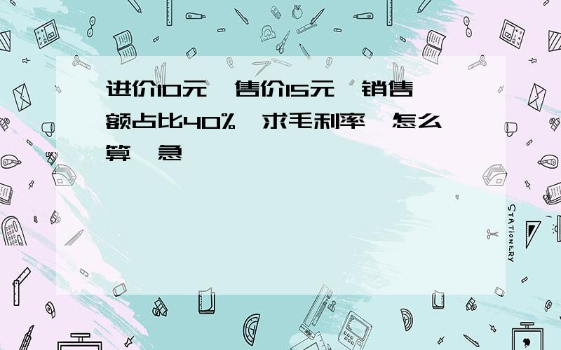 进价10元,售价15元,销售额占比40%,求毛利率,怎么算,急,