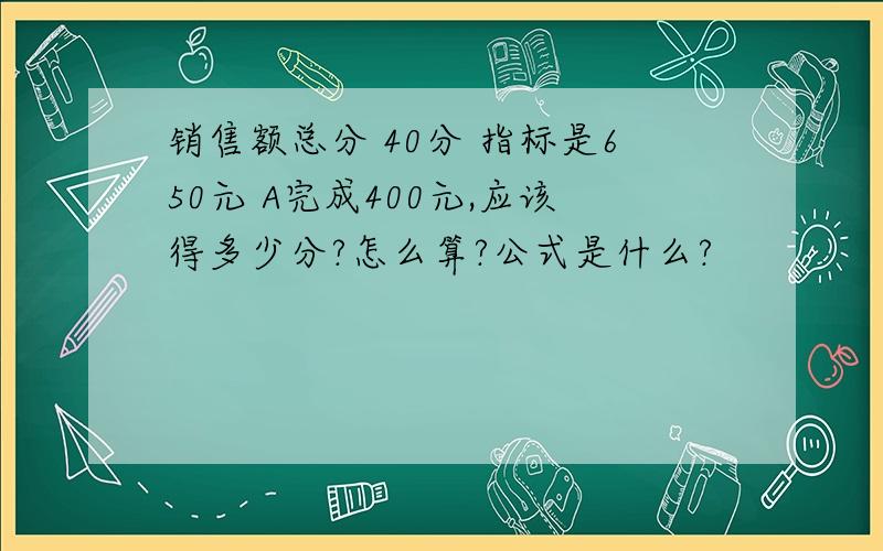 销售额总分 40分 指标是650元 A完成400元,应该得多少分?怎么算?公式是什么?