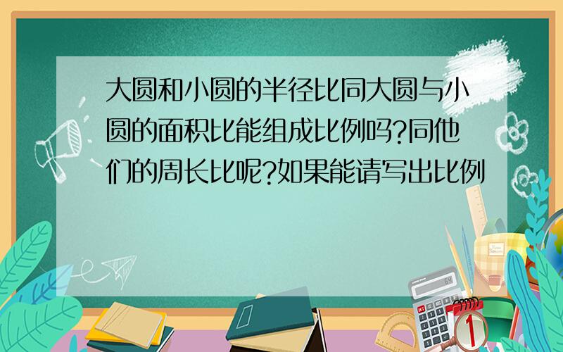 大圆和小圆的半径比同大圆与小圆的面积比能组成比例吗?同他们的周长比呢?如果能请写出比例