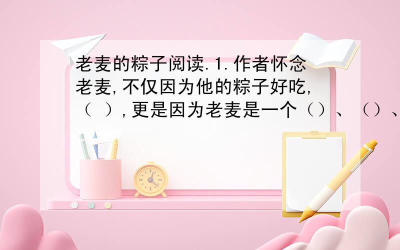 老麦的粽子阅读.1.作者怀念老麦,不仅因为他的粽子好吃,（ ）,更是因为老麦是一个（）、（）、（）、（）的人.（请用文中