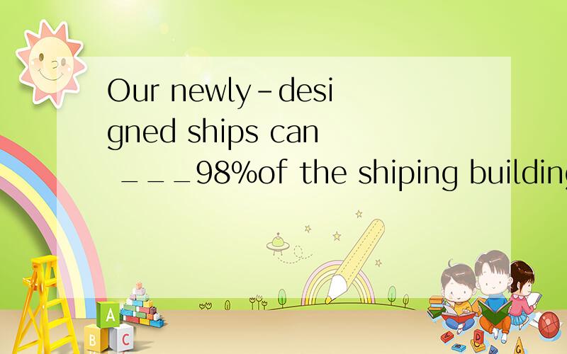 Our newly-designed ships can ___98%of the shiping building m