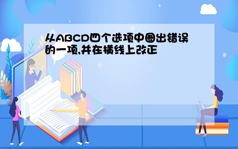 从ABCD四个选项中圈出错误的一项,并在横线上改正