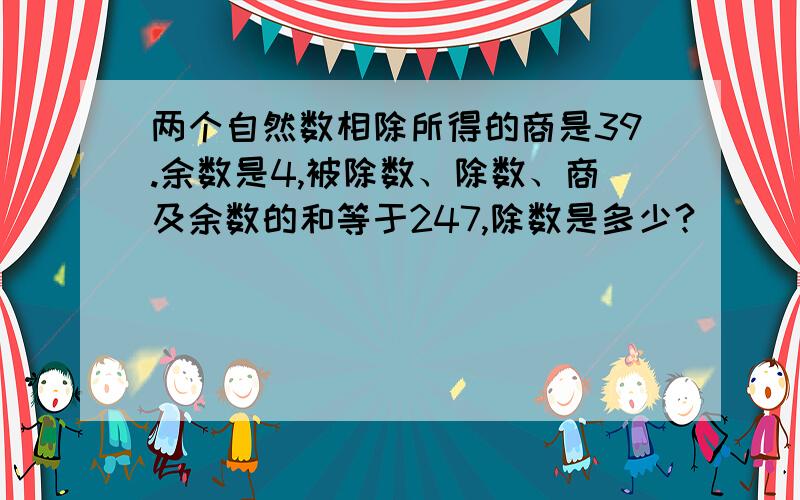 两个自然数相除所得的商是39.余数是4,被除数、除数、商及余数的和等于247,除数是多少?