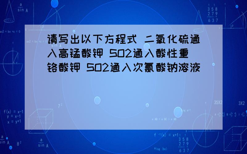 请写出以下方程式 二氧化硫通入高锰酸钾 SO2通入酸性重铬酸钾 SO2通入次氯酸钠溶液