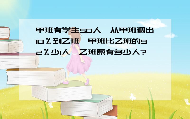 甲班有学生50人,从甲班调出10％到乙班,甲班比乙班的92％少1人,乙班原有多少人?