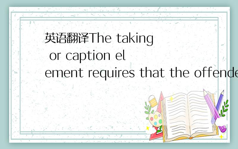 英语翻译The taking or caption element requires that the offender