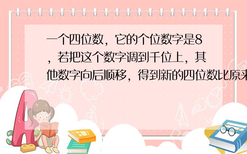 一个四位数，它的个位数字是8，若把这个数字调到千位上，其他数字向后顺移，得到新的四位数比原来的四位数大117，求原来的四