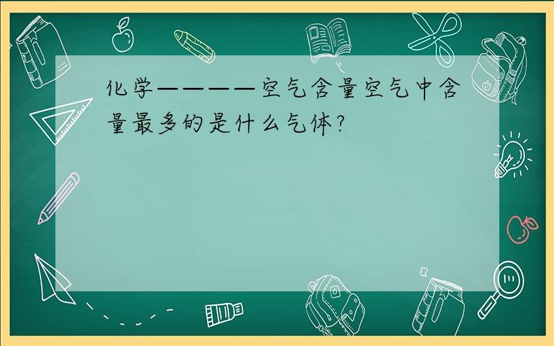 化学————空气含量空气中含量最多的是什么气体?