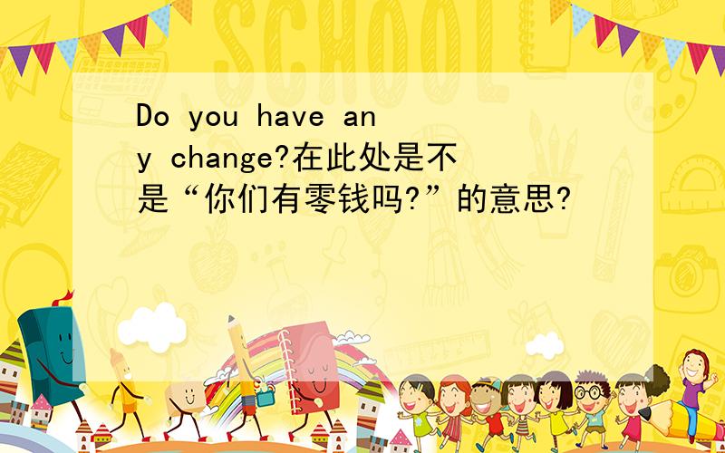 Do you have any change?在此处是不是“你们有零钱吗?”的意思?