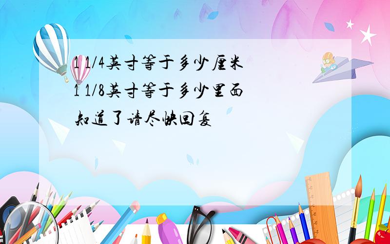 1 1/4英寸等于多少厘米 1 1/8英寸等于多少里面 知道了请尽快回复