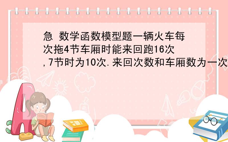 急 数学函数模型题一辆火车每次拖4节车厢时能来回跑16次,7节时为10次.来回次数和车厢数为一次函数没节车厢能拖110人